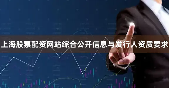 上海股票配资网站综合公开信息与发行人资质要求