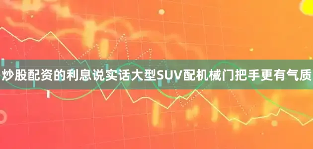 炒股配资的利息说实话大型SUV配机械门把手更有气质