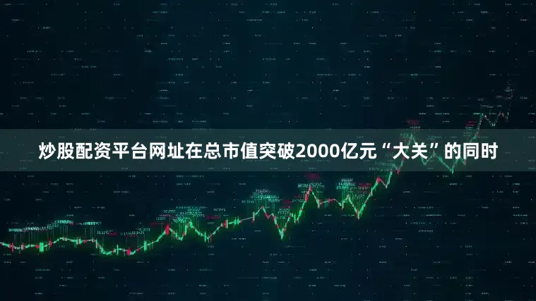 炒股配资平台网址在总市值突破2000亿元“大关”的同时