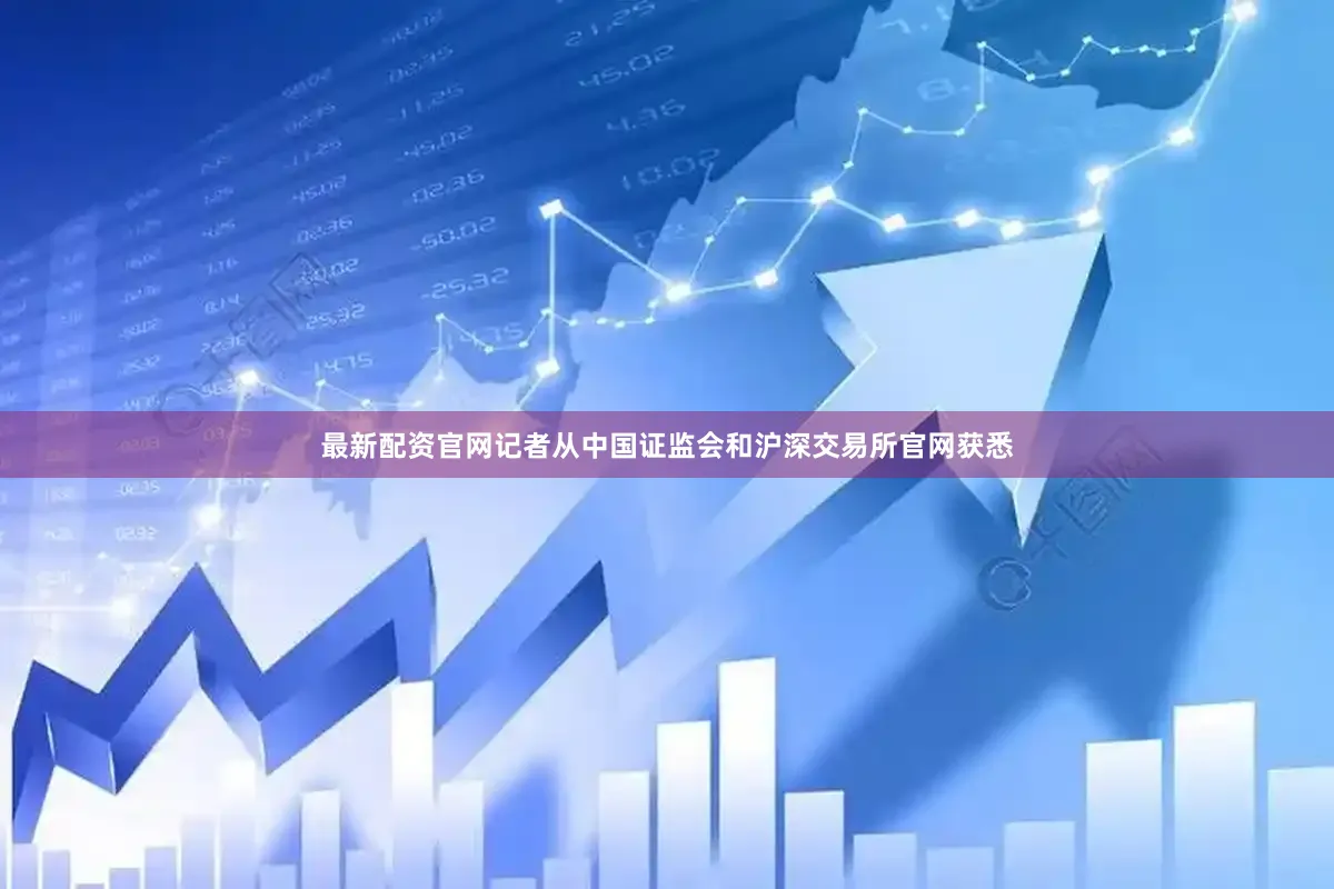最新配资官网记者从中国证监会和沪深交易所官网获悉