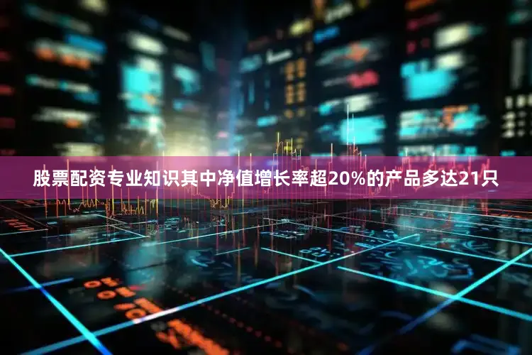 股票配资专业知识其中净值增长率超20%的产品多达21只