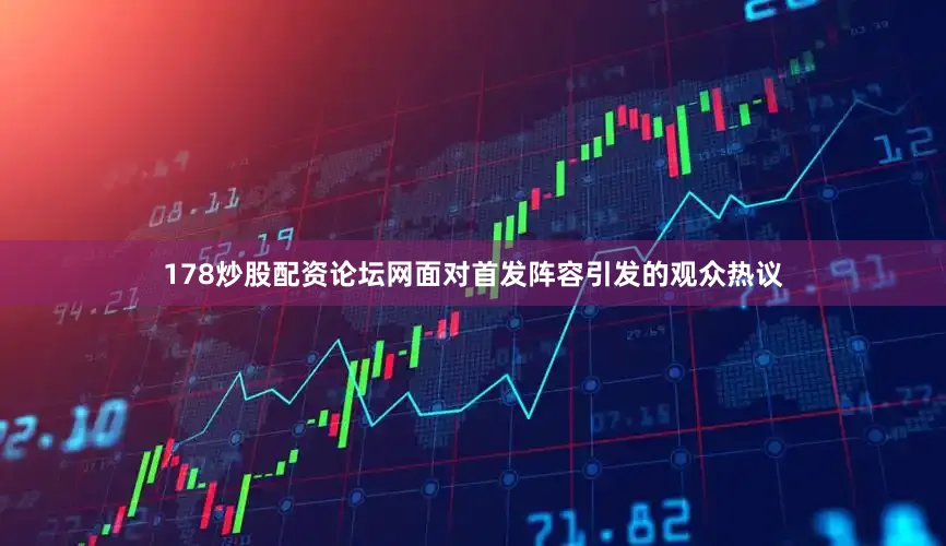 178炒股配资论坛网面对首发阵容引发的观众热议