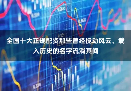 全国十大正规配资那些曾经搅动风云、载入历史的名字流淌其间