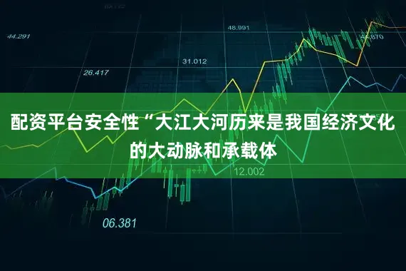 配资平台安全性“大江大河历来是我国经济文化的大动脉和承载体