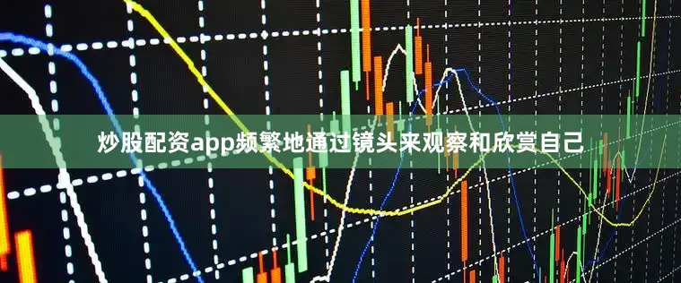 炒股配资app频繁地通过镜头来观察和欣赏自己