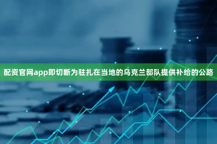 配资官网app即切断为驻扎在当地的乌克兰部队提供补给的公路