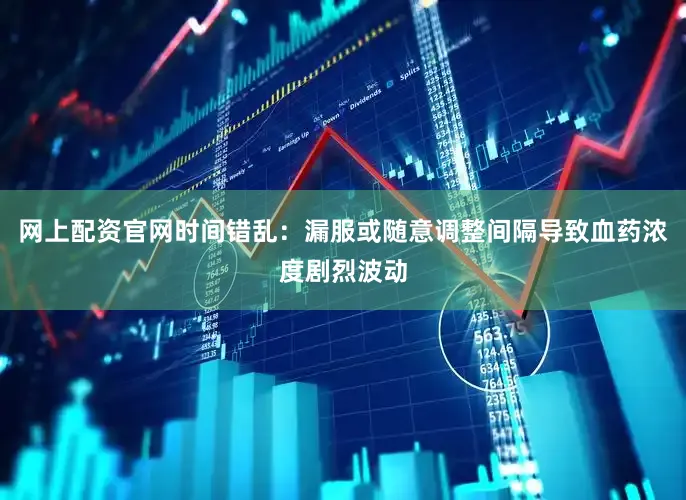 网上配资官网时间错乱：漏服或随意调整间隔导致血药浓度剧烈波动