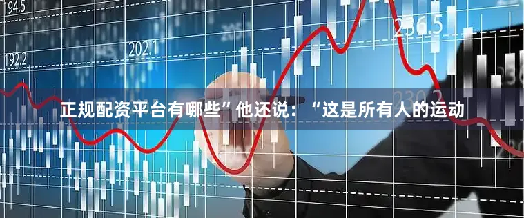 正规配资平台有哪些”他还说：“这是所有人的运动