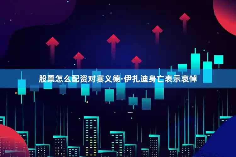 股票怎么配资对赛义德·伊扎迪身亡表示哀悼