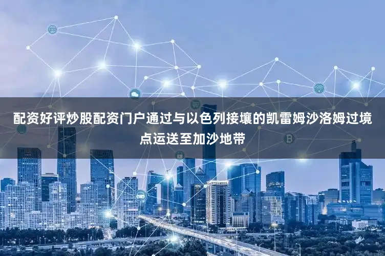 配资好评炒股配资门户通过与以色列接壤的凯雷姆沙洛姆过境点运送至加沙地带