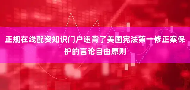 正规在线配资知识门户违背了美国宪法第一修正案保护的言论自由原则