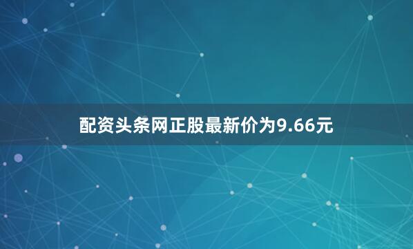 配资头条网正股最新价为9.66元