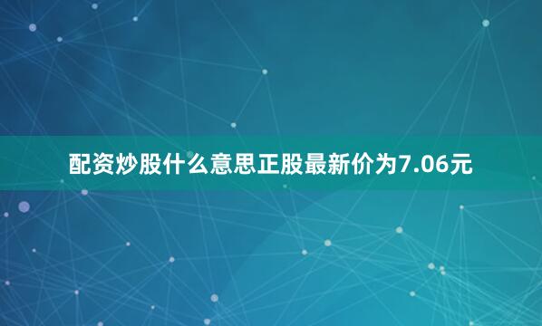 配资炒股什么意思正股最新价为7.06元