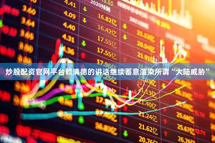 炒股配资官网平台赖清德的讲话继续蓄意渲染所谓“大陆威胁”