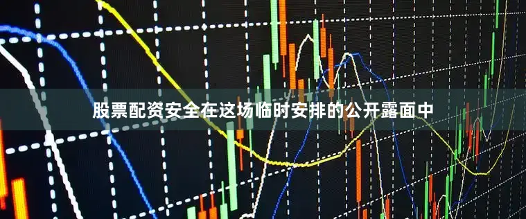 股票配资安全在这场临时安排的公开露面中