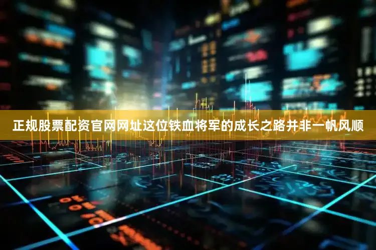 正规股票配资官网网址这位铁血将军的成长之路并非一帆风顺
