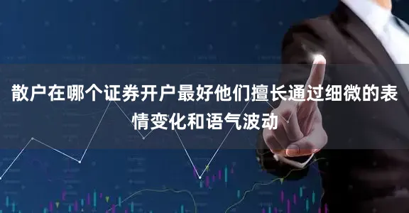散户在哪个证券开户最好他们擅长通过细微的表情变化和语气波动