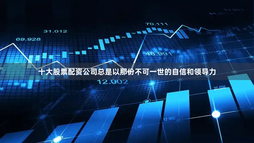 十大股票配资公司总是以那份不可一世的自信和领导力