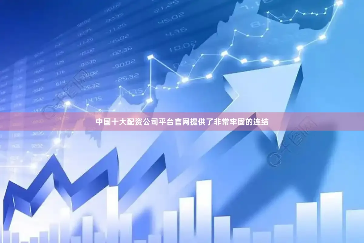 中国十大配资公司平台官网提供了非常牢固的连结