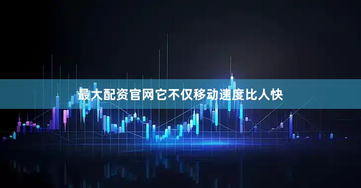 最大配资官网它不仅移动速度比人快