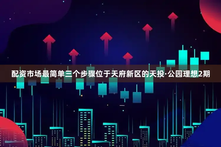 配资市场最简单三个步骤位于天府新区的天投·公园理想2期