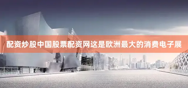配资炒股中国股票配资网这是欧洲最大的消费电子展