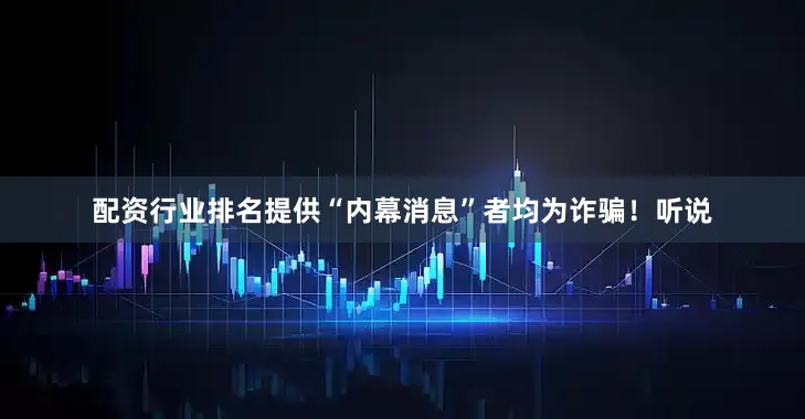 配资行业排名提供“内幕消息”者均为诈骗！听说