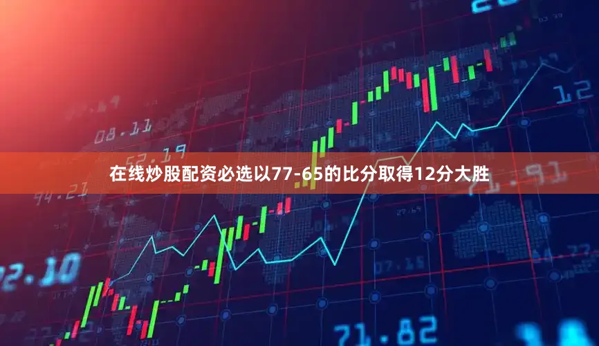 在线炒股配资必选以77-65的比分取得12分大胜