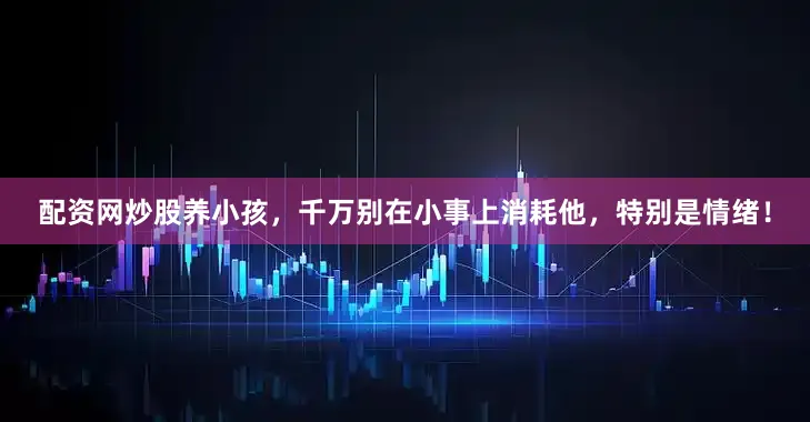 配资网炒股养小孩，千万别在小事上消耗他，特别是情绪！